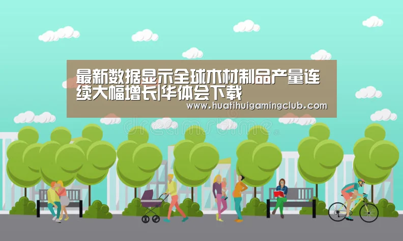 最新数据显示全球木材制品产量连续大幅增长|华体会下载(图1) 华体会竞猜