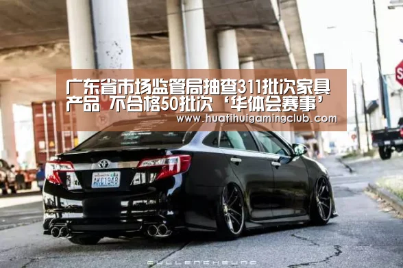 广东省市场监管局抽查311批次家具产品 不合格50批次‘华体会赛事’(图2) 华体会竞猜